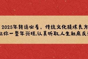 (14013期)2025年转运必看,传统文化提炼良方,让你一整年兴旺,认真听取,人生触底反弹