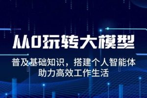 (14009期)从0玩转大模型,普及基础知识,搭建个人智能体,助力高效工作生活