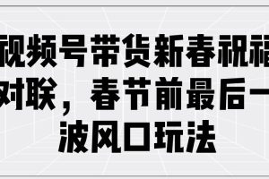 (13991期)视频号带货新春祝福对联,春节前最后一波风口玩法