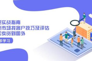 (13987期)外贸实战指南:开发市场找客户技巧及评估,轻松卖货到国外