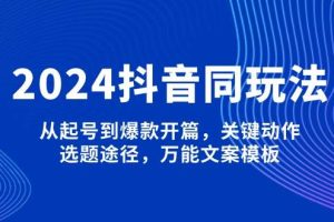 (13982期)2024抖音同玩法,从起号到爆款开篇,关键动作,选题途径,万能文案模板