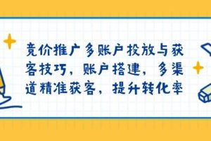 (13979期)竞价推广多账户投放与获客技巧,账户搭建,多渠道精准获客,提升转化率