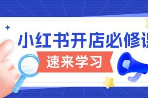 (13972期)小红书开店必修课,详解开店流程与玩法规则,开启电商变现之旅