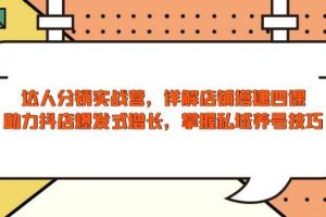 (13969期)达人分销实战营,店铺搭建四课,助力抖店爆发式增长,掌握私域养号技巧