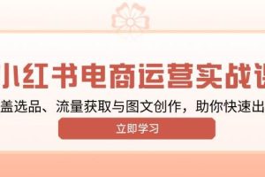 (13962期)小红书变现运营实战课,涵盖选品、流量获取与图文创作,助你快速出单