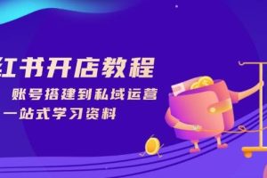 (13960期)小红书开店教程,选品、账号搭建到私域运营,一站式学习资料