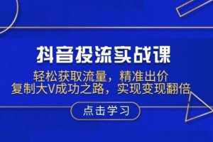 (13954期)抖音投流实战课,轻松获取流量,精准出价,复制大V成功之路,实现变现翻倍