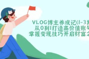 (14541期)VLOG博主养成记(1-3期)从0到1打造高价值账号,掌握变现技巧开启财富之门