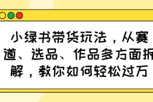 (14537期)小绿书带货玩法,从赛道、选品、作品多方面拆解,教你如何轻松过万