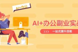 (14535期)AI+办公副业实战课:从Excel到PPT,从行业分析到视频制作,一站式提升技能