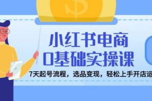 (14534期)小红书电商0基础实操课,7天起号流程,选品变现,轻松上手开店运营