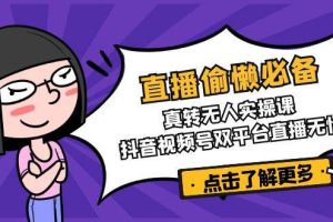 (14525期)直播偷懒必备!真转无人实操课,抖音视频号双平台直播无忧