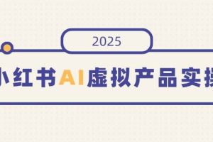 (14514期)小红书AI虚拟产品实操,开店、发布、提高销量,细节决定成败,月入5位数