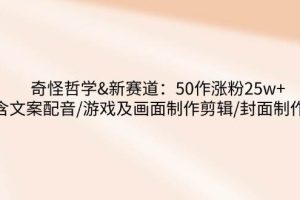 (14480期)奇怪哲学-新赛道:50作涨粉25w+含文案配音/游戏及画面制作剪辑/封面制作等