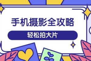 (14476期)手机摄影全攻略,从拍摄到剪辑,训练营带你玩转短视频,轻松拍大片