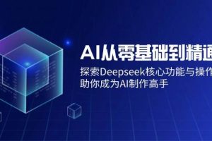 (14443期)AI从零基础到精通:探索Deepseek核心功能与操作技巧,助你成为AI制作高手