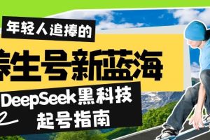 (14418期)养生号新蓝海!DeepSeek黑科技起号指南:7天打造5W+爆款作品,素人日赚…