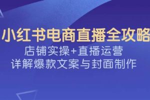 (14410期)小红书电商直播全攻略,店铺实操+直播运营,详解爆款文案与封面制作