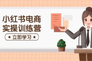 (14409期)小红书电商实操训练营:涵盖开店、选品、笔记制作等,助你快速上手