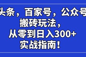 (14405期)头条,百家号,公众号搬砖玩法,从零到日入300+的实战指南!