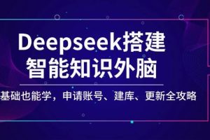 (14390期)Deepseek搭建智能知识外脑,零基础也能学,申请账号、建库、更新全攻略