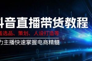 （14345期）抖音直播带货教程：涵盖选品、策划、人设打造等,助力主播快速掌握电商精髓