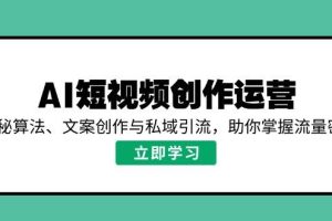 (14287期)AI短视频创作运营,揭秘算法、文案创作与私域引流,助你掌握流量密码