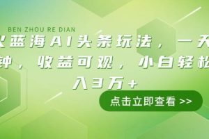(14272期)最火蓝海AI头条玩法,一天10分钟,收益可观,小白轻松月入3万+