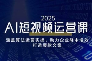 (14283期)AI短视频运营课,涵盖算法运营实操,助力企业降本增效,打造爆款文案