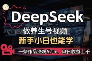 (14270期)小白用DeepSeek做养生号,一条作品涨粉5万+,单日收益上千