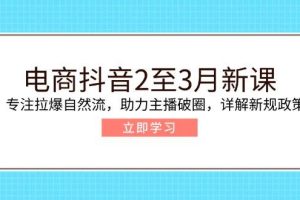 (14268期)电商抖音2至3月新课:专注拉爆自然流,助力主播破圈,详解新规政策