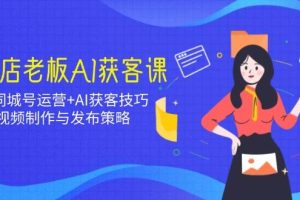 (14279期)实体店老板AI获客课:抖音同城号运营+AI获客技巧,短视频制作与发布策略
