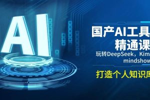 (14252期)国产AI工具精通课,玩转DeepSeek,Kimi,mindshow,打造个人知识库