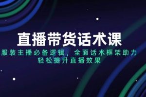 (14231期)直播带货话术课,服装主播必备逻辑,全面话术框架助力,轻松提升直播效果