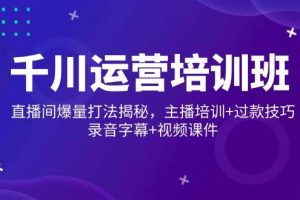 (14230期)千川运营培训班,直播间爆量打法揭秘,主播培训+过款技巧,录音字幕+视频