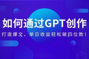 (14228期)如何通过GPT创作,打造爆文,单日收益轻松破四位数!
