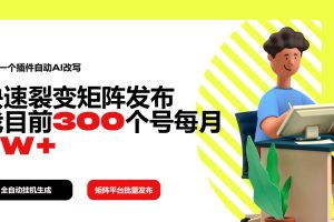 (14226期)利用一个插件自动AI改写,快速裂变矩阵发布,我目前300个号每月7W+