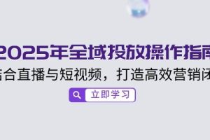 (14214期)2025年全域投放操作指南,结合直播与短视频,打造高效营销闭环