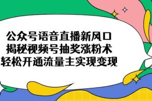 (14112期)公众号语音直播新风口,揭秘视频号抽奖涨粉术,轻松开通流量主实现变现