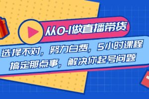 (8541期)教您从0-1做直播带货:选择不对,努力白费,5小时课程搞定那点事,解决…