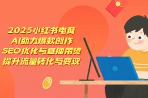 (14367期)2025小红书电商,AI助力爆款创作,SEO优化与直播带货,提升流量转化与变现
