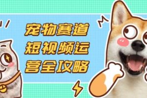 (14345期)宠物赛道短视频运营全攻略,选品拍摄剪辑实操,实现流量到收益转化
