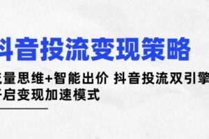 (14325期)抖音投流变现策略:流量思维+智能出价 抖音投流双引擎 开启变现加速模式