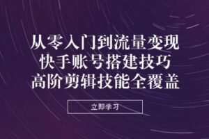 (14313期)从零入门到流量变现,快手账号搭建技巧,高阶剪辑技能全覆盖