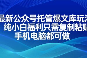 (14235期)最新公众号托管爆文库玩法,纯小白福利只需复制粘贴,手机电脑都可做