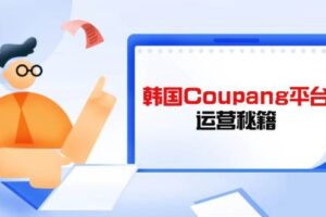 (14214期)韩国Coupang平台运营秘籍,酷胖卖家必修课,助力卖家提升平台竞争力