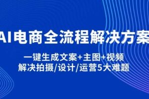 (14200期)AI电商全流程解决方案,一键生成文案+主图+视频,解决拍摄/设计/运营5大难题