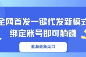 (14183期)蓝海最新风口,全网首发一键代发新模式!绑定账号即可躺赚