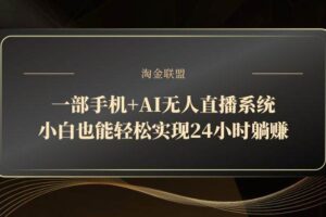 （14651期）一部手机+AI无人直播系统，小白也能轻松实现24小时躺赚