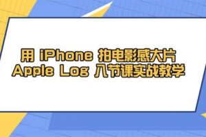 （14636期）用 iPhone 拍电影感大片，Apple Log 8节课实战教学